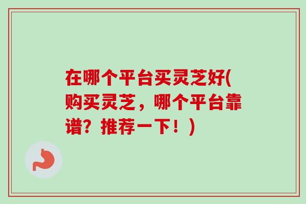 在哪个平台买灵芝好(购买灵芝,哪个平台靠谱?推荐一下!)-第1张图片-卓越灵芝孢子粉 在哪个平台买灵芝好(购买灵芝,哪个平台靠谱?推荐一下!)-第1张图片-卓越灵芝孢子粉