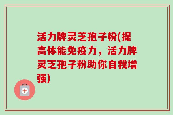 活力牌灵芝孢子粉(提高体能免疫力，活力牌灵芝孢子粉助你自我增强)-第1张图片-卓越灵芝孢子粉