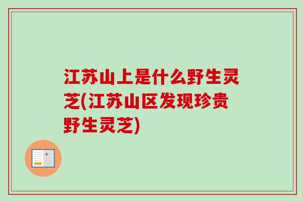 江苏山上是什么野生灵芝(江苏山区发现珍贵野生灵芝)-第1张图片-卓越灵芝孢子粉 江苏山上是什么野生灵芝(江苏山区发现珍贵野生灵芝)-第1张图片-卓越灵芝孢子粉