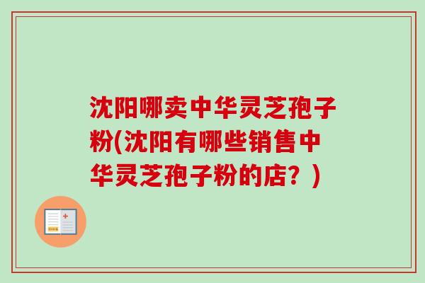 沈阳哪卖中华灵芝孢子粉(沈阳有哪些销售中华灵芝孢子粉的店?)-第1张图片-卓越灵芝孢子粉 沈阳哪卖中华灵芝孢子粉(沈阳有哪些销售中华灵芝孢子粉的店?)-第1张图片-卓越灵芝孢子粉