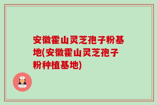 安徽霍山灵芝孢子粉基地(安徽霍山灵芝孢子粉种植基地)-第1张图片-卓越灵芝孢子粉 安徽霍山灵芝孢子粉基地(安徽霍山灵芝孢子粉种植基地)-第1张图片-卓越灵芝孢子粉