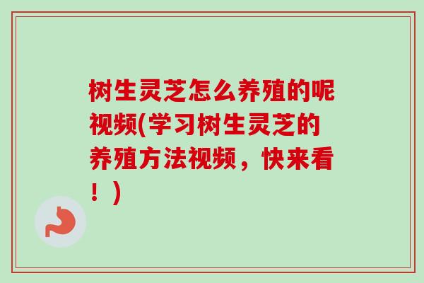 树生灵芝怎么养殖的呢视频(学习树生灵芝的养殖方法视频，快来看！)-第1张图片-卓越灵芝孢子粉