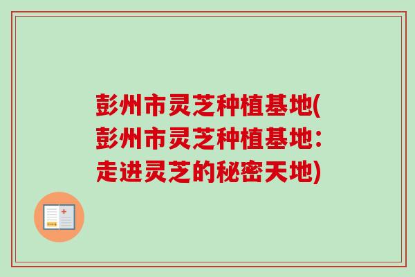 彭州市灵芝种植基地(彭州市灵芝种植基地:走进灵芝的秘密天地)-第1张图片-卓越灵芝孢子粉 彭州市灵芝种植基地(彭州市灵芝种植基地:走进灵芝的秘密天地)-第1张图片-卓越灵芝孢子粉