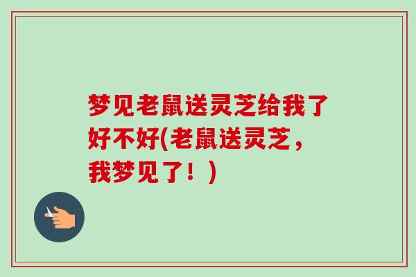 梦见老鼠送灵芝给我了好不好(老鼠送灵芝,我梦见了!)-第1张图片-卓越灵芝孢子粉 梦见老鼠送灵芝给我了好不好(老鼠送灵芝,我梦见了!)-第1张图片-卓越灵芝孢子粉