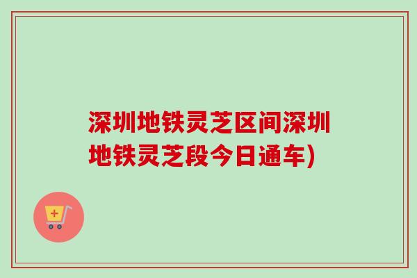 深圳地铁灵芝区间深圳地铁灵芝段今日通车)-第1张图片-卓越灵芝孢子粉