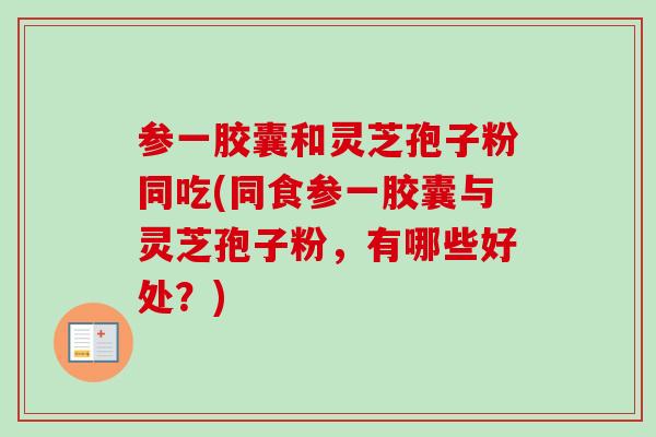 参一胶囊和灵芝孢子粉同吃(同食参一胶囊与灵芝孢子粉,有哪些好处?)-第1张图片-卓越灵芝孢子粉 参一胶囊和灵芝孢子粉同吃(同食参一胶囊与灵芝孢子粉,有哪些好处?)-第1张图片-卓越灵芝孢子粉