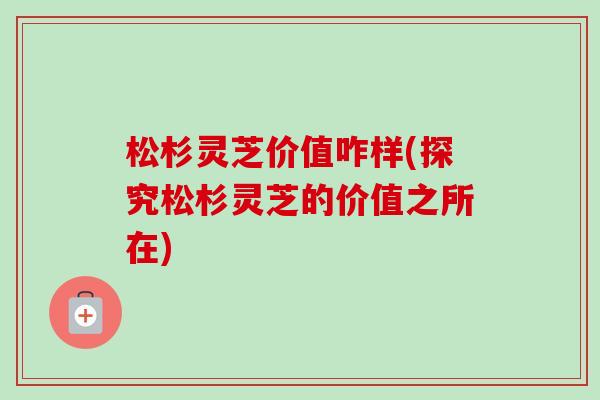 松杉灵芝价值咋样(探究松杉灵芝的价值之所在)-第1张图片-卓越灵芝孢子粉 松杉灵芝价值咋样(探究松杉灵芝的价值之所在)-第1张图片-卓越灵芝孢子粉