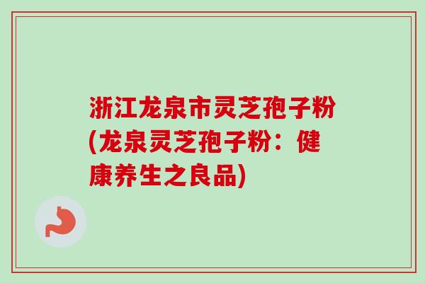 浙江龙泉市灵芝孢子粉(龙泉灵芝孢子粉:健康养生之良品)-第1张图片-卓越灵芝孢子粉 浙江龙泉市灵芝孢子粉(龙泉灵芝孢子粉:健康养生之良品)-第1张图片-卓越灵芝孢子粉