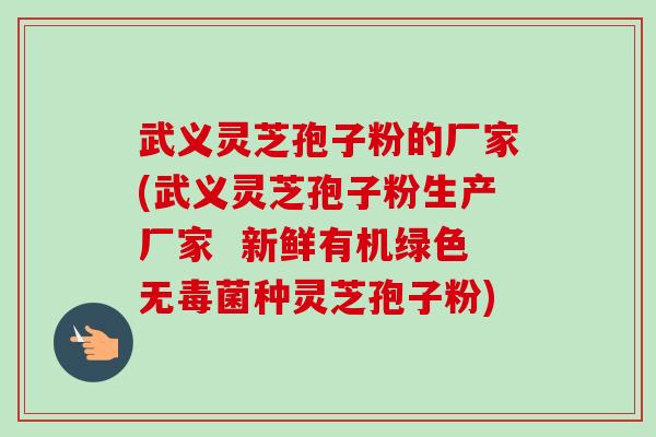 武义灵芝孢子粉的厂家(武义灵芝孢子粉生产厂家 新鲜有机绿色无毒菌种灵芝孢子粉)-第1张图片-卓越灵芝孢子粉 武义灵芝孢子粉的厂家(武义灵芝孢子粉生产厂家 新鲜有机绿色无毒菌种灵芝孢子粉)-第1张图片-卓越灵芝孢子粉