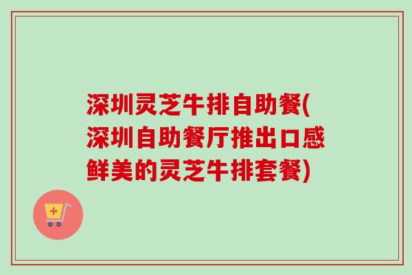 深圳灵芝牛排自助餐(深圳自助餐厅推出口感鲜美的灵芝牛排套餐)-第1张图片-卓越灵芝孢子粉