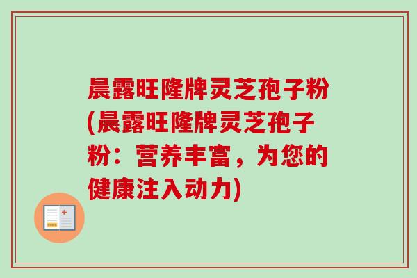 晨露旺隆牌灵芝孢子粉(晨露旺隆牌灵芝孢子粉：营养丰富，为您的健康注入动力)-第1张图片-卓越灵芝孢子粉