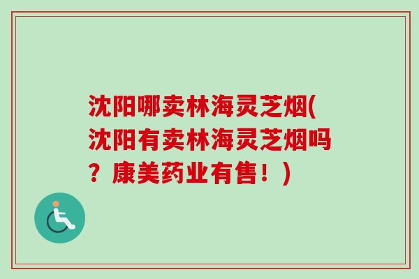 沈阳哪卖林海灵芝烟(沈阳有卖林海灵芝烟吗？康美药业有售！)-第1张图片-卓越灵芝孢子粉