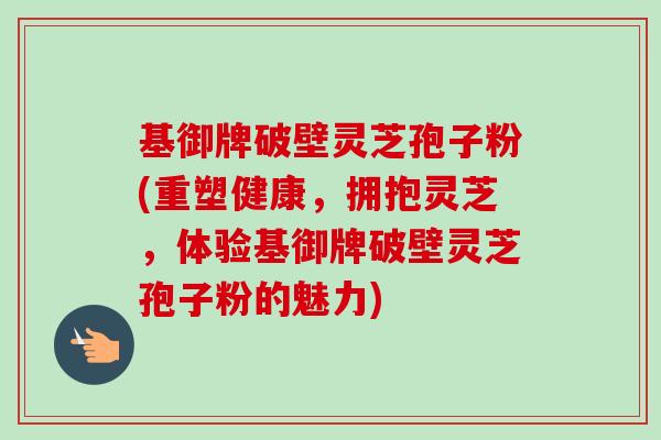 基御牌破壁灵芝孢子粉(重塑健康，拥抱灵芝，体验基御牌破壁灵芝孢子粉的魅力)-第1张图片-卓越灵芝孢子粉