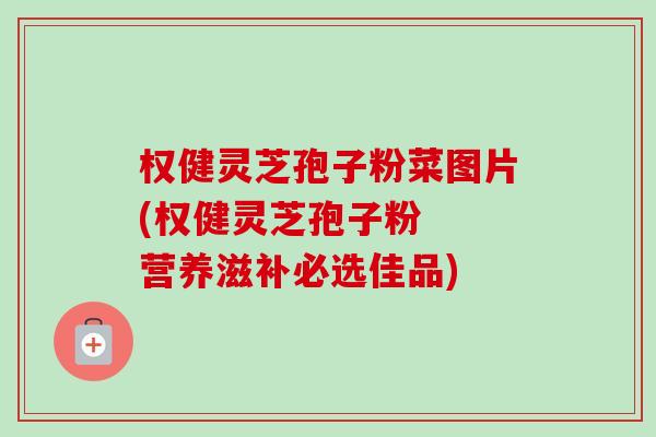 权健灵芝孢子粉菜图片(权健灵芝孢子粉 营养滋补必选佳品)-第1张图片-卓越灵芝孢子粉 权健灵芝孢子粉菜图片(权健灵芝孢子粉 营养滋补必选佳品)-第1张图片-卓越灵芝孢子粉