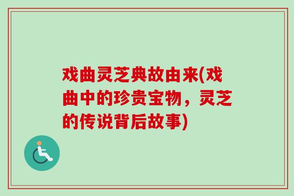 戏曲灵芝典故由来(戏曲中的珍贵宝物,灵芝的传说背后故事)-第1张图片-卓越灵芝孢子粉 戏曲灵芝典故由来(戏曲中的珍贵宝物,灵芝的传说背后故事)-第1张图片-卓越灵芝孢子粉