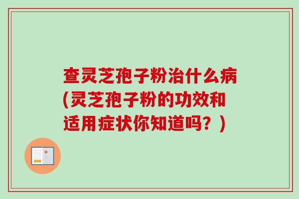 查灵芝孢子粉治什么病(灵芝孢子粉的功效和适用症状你知道吗?)-第1张图片-卓越灵芝孢子粉 查灵芝孢子粉治什么病(灵芝孢子粉的功效和适用症状你知道吗?)-第1张图片-卓越灵芝孢子粉