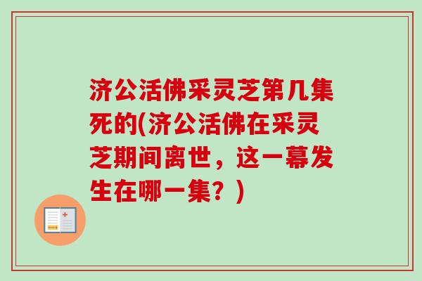 济公活佛采灵芝第几集死的(济公活佛在采灵芝期间离世,这一幕发生在哪一集?)-第1张图片-卓越灵芝孢子粉 济公活佛采灵芝第几集死的(济公活佛在采灵芝期间离世,这一幕发生在哪一集?)-第1张图片-卓越灵芝孢子粉