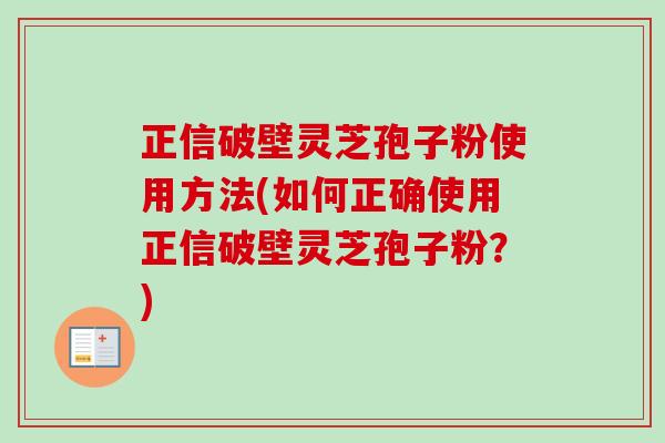正信破壁灵芝孢子粉使用方法(如何正确使用正信破壁灵芝孢子粉？)-第1张图片-卓越灵芝孢子粉
