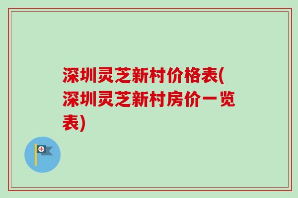深圳灵芝新村价格表(深圳灵芝新村房价一览表)-第1张图片-卓越灵芝孢子粉