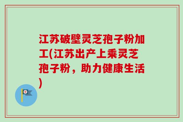 江苏破壁灵芝孢子粉加工(江苏出产上乘灵芝孢子粉,助力健康生活)-第1张图片-卓越灵芝孢子粉 江苏破壁灵芝孢子粉加工(江苏出产上乘灵芝孢子粉,助力健康生活)-第1张图片-卓越灵芝孢子粉