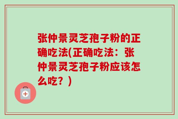 张仲景灵芝孢子粉的正确吃法(正确吃法:张仲景灵芝孢子粉应该怎么吃?)-第1张图片-卓越灵芝孢子粉 张仲景灵芝孢子粉的正确吃法(正确吃法:张仲景灵芝孢子粉应该怎么吃?)-第1张图片-卓越灵芝孢子粉