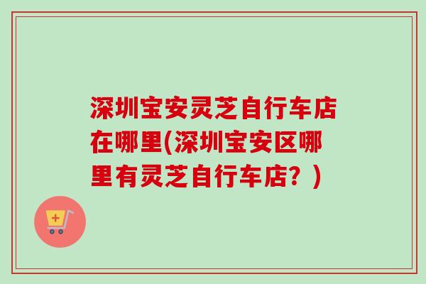 深圳宝安灵芝自行车店在哪里(深圳宝安区哪里有灵芝自行车店？)-第1张图片-卓越灵芝孢子粉