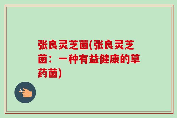 张良灵芝菌(张良灵芝菌:一种有益健康的草药菌)-第1张图片-卓越灵芝孢子粉 张良灵芝菌(张良灵芝菌:一种有益健康的草药菌)-第1张图片-卓越灵芝孢子粉