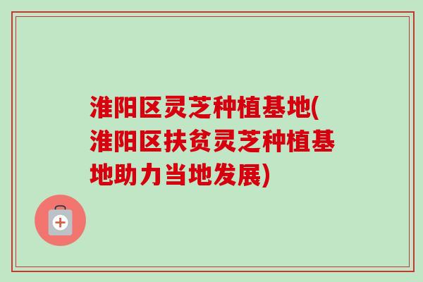 淮阳区灵芝种植基地(淮阳区扶贫灵芝种植基地助力当地发展)-第1张图片-卓越灵芝孢子粉 淮阳区灵芝种植基地(淮阳区扶贫灵芝种植基地助力当地发展)-第1张图片-卓越灵芝孢子粉