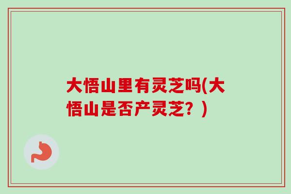 大悟山里有灵芝吗(大悟山是否产灵芝?)-第1张图片-卓越灵芝孢子粉 大悟山里有灵芝吗(大悟山是否产灵芝?)-第1张图片-卓越灵芝孢子粉