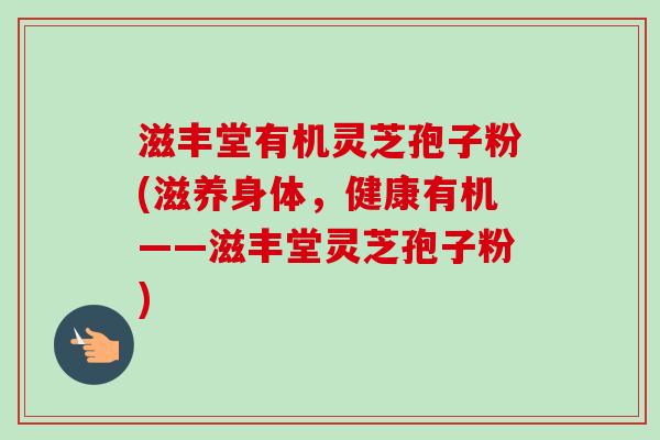 滋丰堂有机灵芝孢子粉(滋养身体,健康有机——滋丰堂灵芝孢子粉)-第1张图片-卓越灵芝孢子粉 滋丰堂有机灵芝孢子粉(滋养身体,健康有机——滋丰堂灵芝孢子粉)-第1张图片-卓越灵芝孢子粉