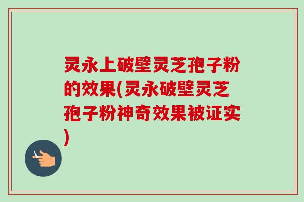 灵永上破壁灵芝孢子粉的效果(灵永破壁灵芝孢子粉神奇效果被证实)-第1张图片-卓越灵芝孢子粉