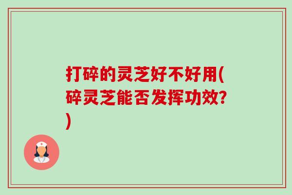 打碎的灵芝好不好用(碎灵芝能否发挥功效?)-第1张图片-卓越灵芝孢子粉 打碎的灵芝好不好用(碎灵芝能否发挥功效?)-第1张图片-卓越灵芝孢子粉