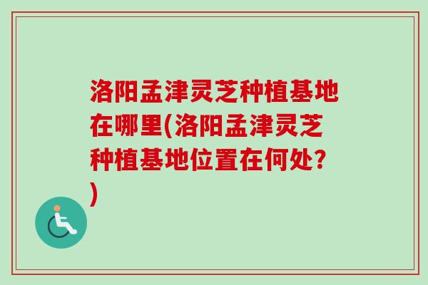 洛阳孟津灵芝种植基地在哪里(洛阳孟津灵芝种植基地位置在何处?)-第1张图片-卓越灵芝孢子粉 洛阳孟津灵芝种植基地在哪里(洛阳孟津灵芝种植基地位置在何处?)-第1张图片-卓越灵芝孢子粉