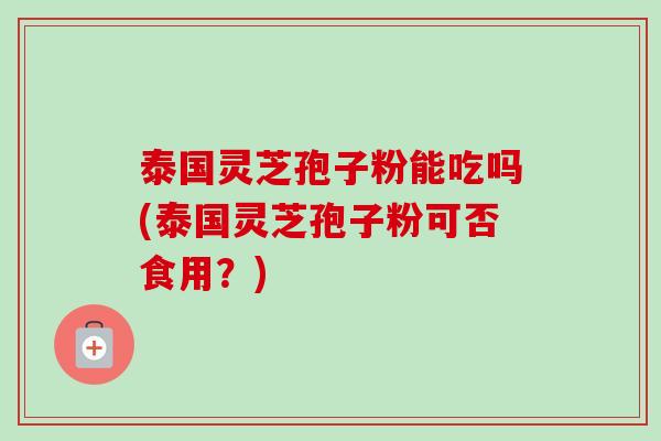 泰国灵芝孢子粉能吃吗(泰国灵芝孢子粉可否食用?)-第1张图片-卓越灵芝孢子粉 泰国灵芝孢子粉能吃吗(泰国灵芝孢子粉可否食用?)-第1张图片-卓越灵芝孢子粉