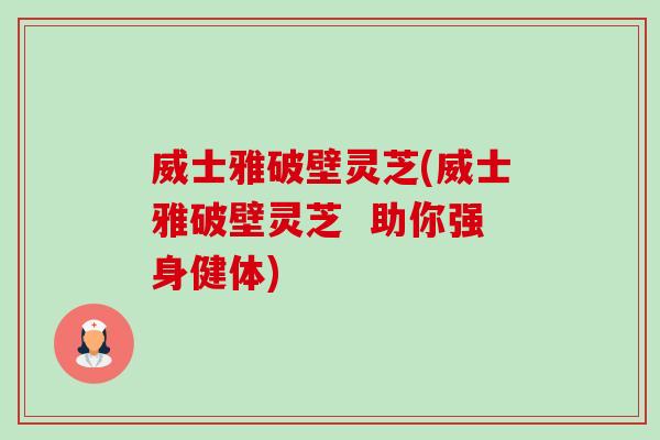 威士雅破壁灵芝(威士雅破壁灵芝 助你强身健体)-第1张图片-卓越灵芝孢子粉 威士雅破壁灵芝(威士雅破壁灵芝 助你强身健体)-第1张图片-卓越灵芝孢子粉