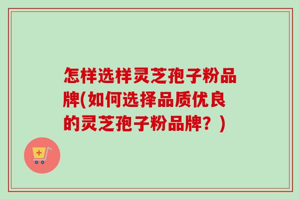 怎样选样灵芝孢子粉品牌(如何选择品质优良的灵芝孢子粉品牌?)-第1张图片-卓越灵芝孢子粉 怎样选样灵芝孢子粉品牌(如何选择品质优良的灵芝孢子粉品牌?)-第1张图片-卓越灵芝孢子粉