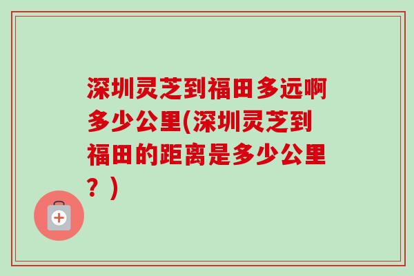深圳灵芝到福田多远啊多少公里(深圳灵芝到福田的距离是多少公里?)-第1张图片-卓越灵芝孢子粉 深圳灵芝到福田多远啊多少公里(深圳灵芝到福田的距离是多少公里?)-第1张图片-卓越灵芝孢子粉