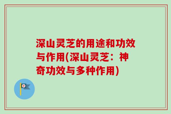深山灵芝的用途和功效与作用(深山灵芝：神奇功效与多种作用)-第1张图片-卓越灵芝孢子粉