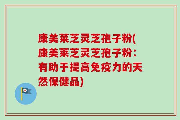 康美莱芝灵芝孢子粉(康美莱芝灵芝孢子粉：有助于提高免疫力的天然保健品)-第1张图片-卓越灵芝孢子粉