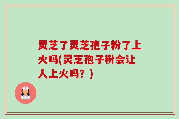 灵芝了灵芝孢子粉了上火吗(灵芝孢子粉会让人上火吗?)-第1张图片-卓越灵芝孢子粉 灵芝了灵芝孢子粉了上火吗(灵芝孢子粉会让人上火吗?)-第1张图片-卓越灵芝孢子粉