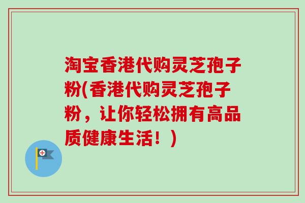 淘宝香港代购灵芝孢子粉(香港代购灵芝孢子粉,让你轻松拥有高品质健康生活!)-第1张图片-卓越灵芝孢子粉 淘宝香港代购灵芝孢子粉(香港代购灵芝孢子粉,让你轻松拥有高品质健康生活!)-第1张图片-卓越灵芝孢子粉