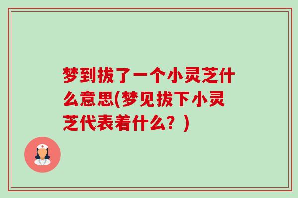 梦到拔了一个小灵芝什么意思(梦见拔下小灵芝代表着什么？)-第1张图片-卓越灵芝孢子粉