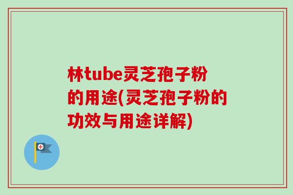林tube灵芝孢子粉的用途(灵芝孢子粉的功效与用途详解)-第1张图片-卓越灵芝孢子粉