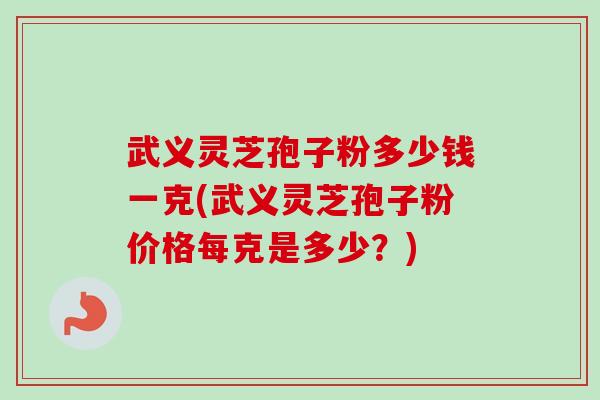 武义灵芝孢子粉多少钱一克(武义灵芝孢子粉价格每克是多少？)-第1张图片-卓越灵芝孢子粉