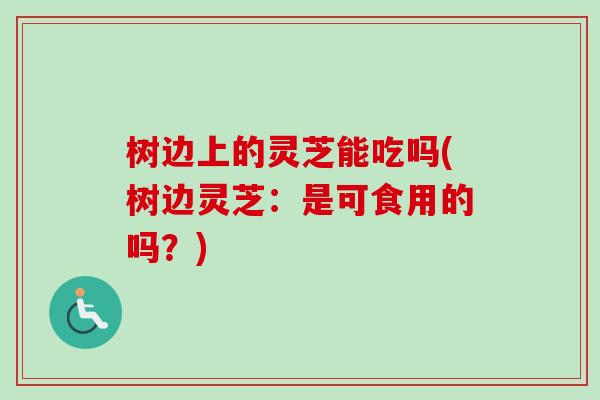 树边上的灵芝能吃吗(树边灵芝:是可食用的吗?)-第1张图片-卓越灵芝孢子粉 树边上的灵芝能吃吗(树边灵芝:是可食用的吗?)-第1张图片-卓越灵芝孢子粉