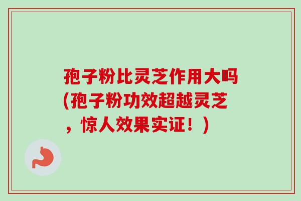 孢子粉比灵芝作用大吗(孢子粉功效超越灵芝,惊人效果实证!)-第1张图片-卓越灵芝孢子粉 孢子粉比灵芝作用大吗(孢子粉功效超越灵芝,惊人效果实证!)-第1张图片-卓越灵芝孢子粉