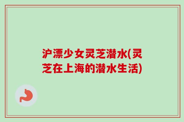 沪漂少女灵芝潜水(灵芝在上海的潜水生活)-第1张图片-卓越灵芝孢子粉 沪漂少女灵芝潜水(灵芝在上海的潜水生活)-第1张图片-卓越灵芝孢子粉