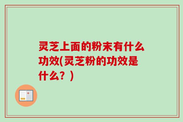 灵芝上面的粉末有什么功效(灵芝粉的功效是什么？)-第1张图片-卓越灵芝孢子粉