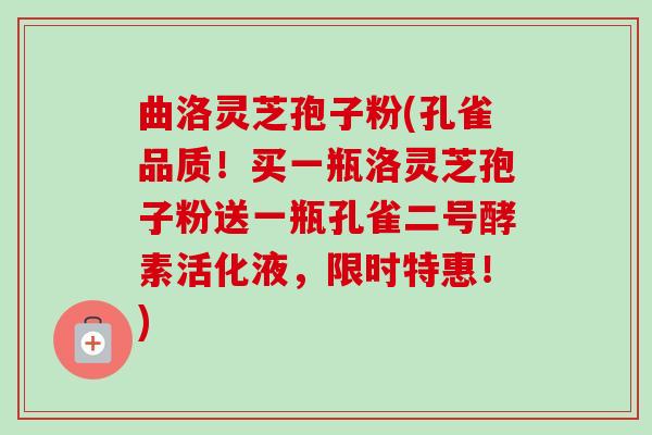 曲洛灵芝孢子粉(孔雀品质！买一瓶洛灵芝孢子粉送一瓶孔雀二号酵素活化液，限时特惠！)-第1张图片-卓越灵芝孢子粉