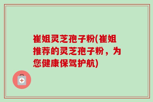 崔姐灵芝孢子粉(崔姐推荐的灵芝孢子粉,为您健康保驾护航)-第1张图片-卓越灵芝孢子粉 崔姐灵芝孢子粉(崔姐推荐的灵芝孢子粉,为您健康保驾护航)-第1张图片-卓越灵芝孢子粉
